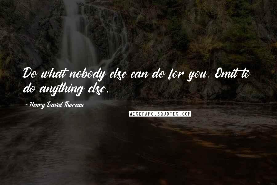 Henry David Thoreau Quotes: Do what nobody else can do for you. Omit to do anything else.