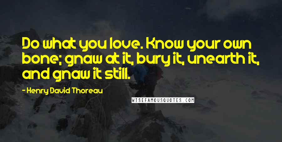 Henry David Thoreau Quotes: Do what you love. Know your own bone; gnaw at it, bury it, unearth it, and gnaw it still.