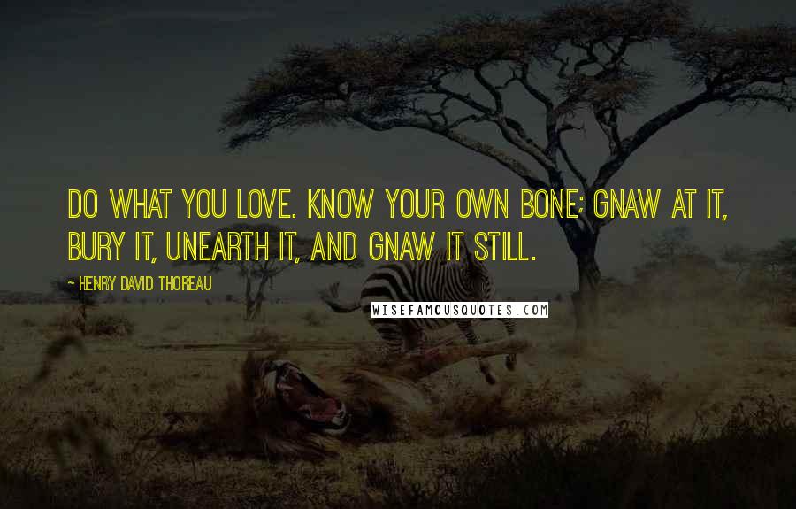 Henry David Thoreau Quotes: Do what you love. Know your own bone; gnaw at it, bury it, unearth it, and gnaw it still.