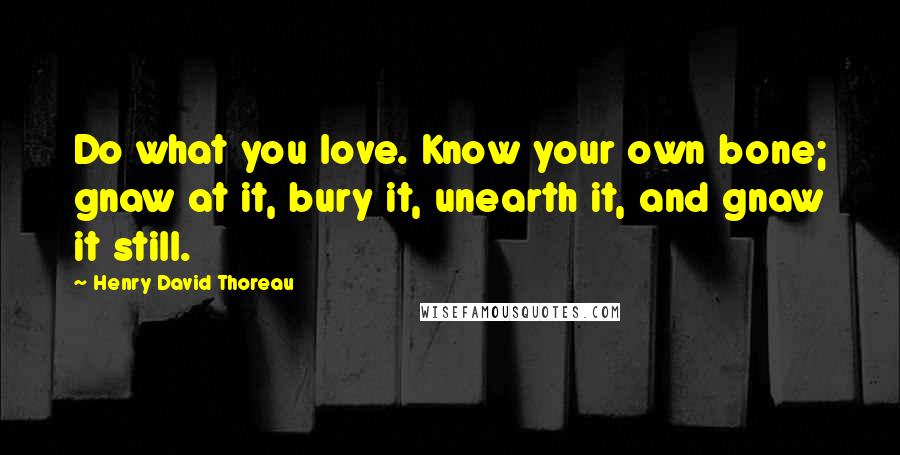 Henry David Thoreau Quotes: Do what you love. Know your own bone; gnaw at it, bury it, unearth it, and gnaw it still.