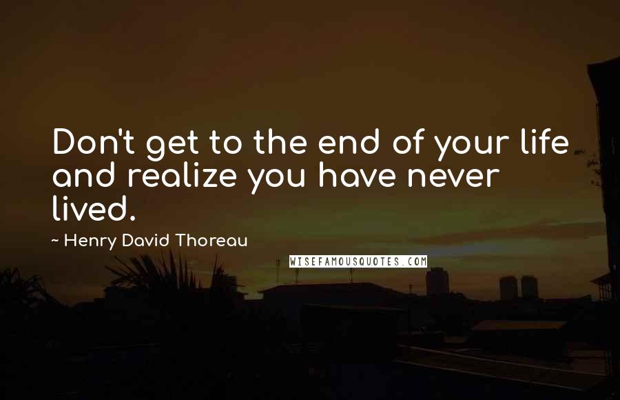 Henry David Thoreau Quotes: Don't get to the end of your life and realize you have never lived.