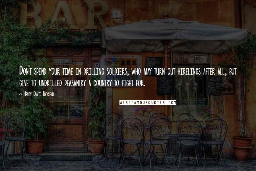 Henry David Thoreau Quotes: Don't spend your time in drilling soldiers, who may turn out hirelings after all, but give to undrilled peasantry a country to fight for.