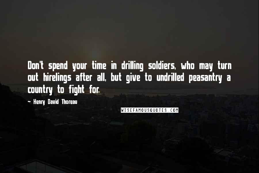 Henry David Thoreau Quotes: Don't spend your time in drilling soldiers, who may turn out hirelings after all, but give to undrilled peasantry a country to fight for.