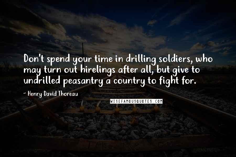 Henry David Thoreau Quotes: Don't spend your time in drilling soldiers, who may turn out hirelings after all, but give to undrilled peasantry a country to fight for.