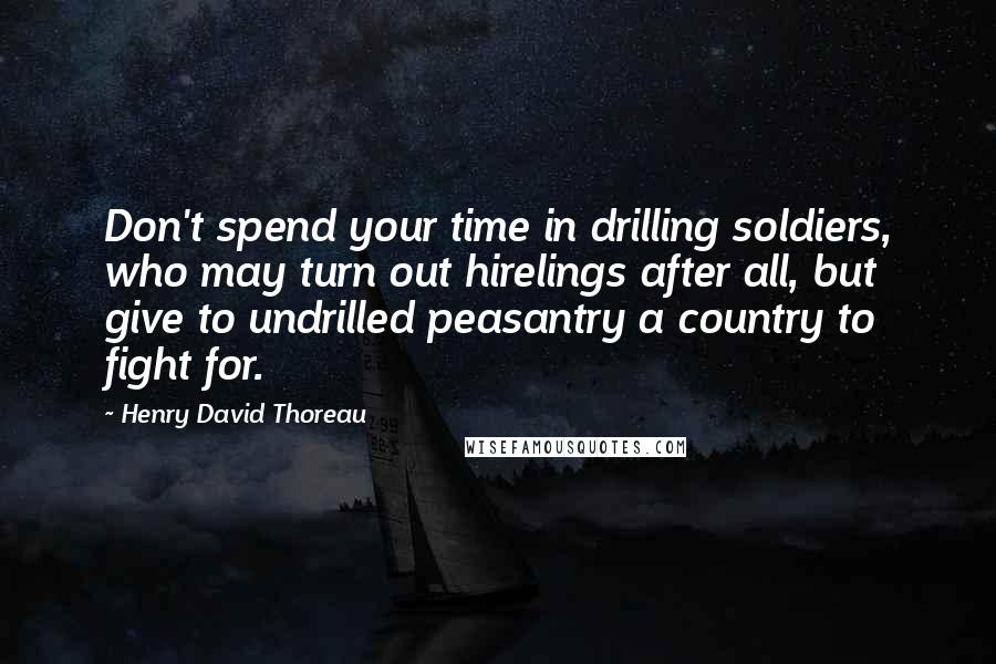 Henry David Thoreau Quotes: Don't spend your time in drilling soldiers, who may turn out hirelings after all, but give to undrilled peasantry a country to fight for.
