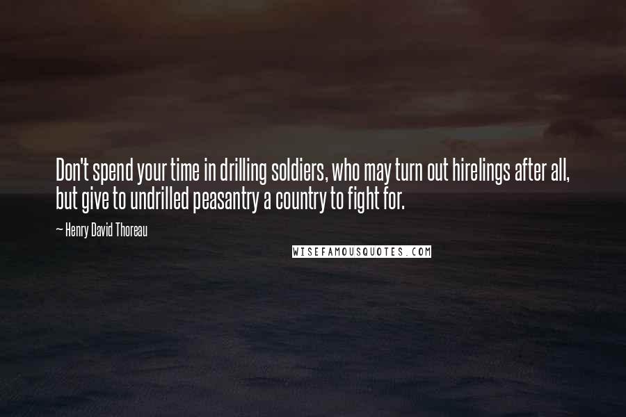 Henry David Thoreau Quotes: Don't spend your time in drilling soldiers, who may turn out hirelings after all, but give to undrilled peasantry a country to fight for.