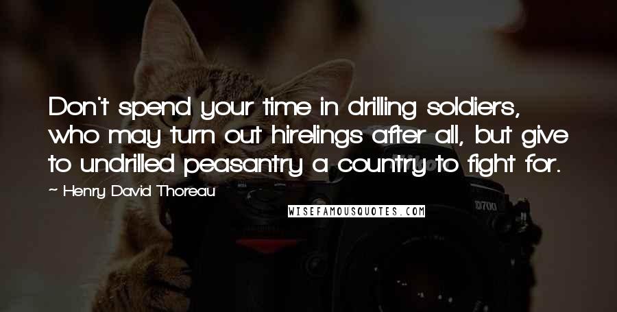 Henry David Thoreau Quotes: Don't spend your time in drilling soldiers, who may turn out hirelings after all, but give to undrilled peasantry a country to fight for.