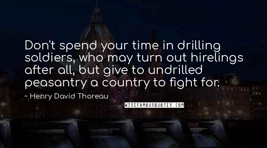 Henry David Thoreau Quotes: Don't spend your time in drilling soldiers, who may turn out hirelings after all, but give to undrilled peasantry a country to fight for.