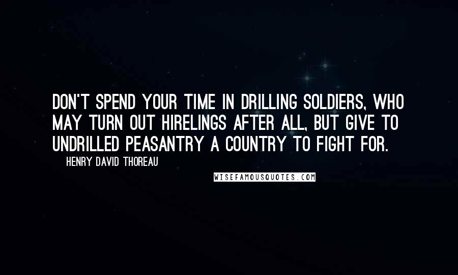 Henry David Thoreau Quotes: Don't spend your time in drilling soldiers, who may turn out hirelings after all, but give to undrilled peasantry a country to fight for.