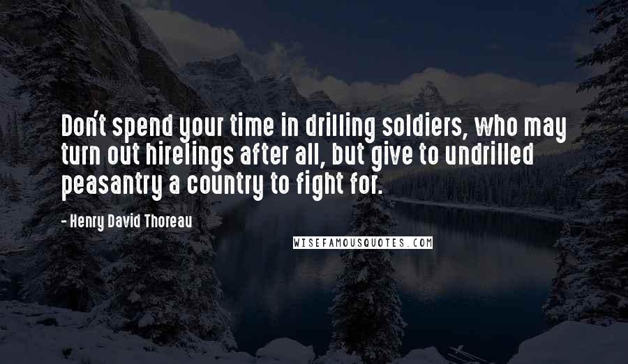 Henry David Thoreau Quotes: Don't spend your time in drilling soldiers, who may turn out hirelings after all, but give to undrilled peasantry a country to fight for.