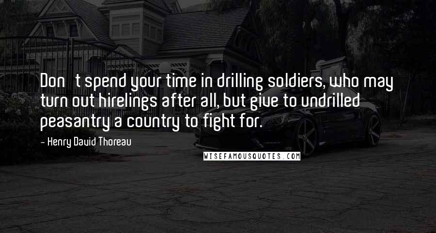 Henry David Thoreau Quotes: Don't spend your time in drilling soldiers, who may turn out hirelings after all, but give to undrilled peasantry a country to fight for.