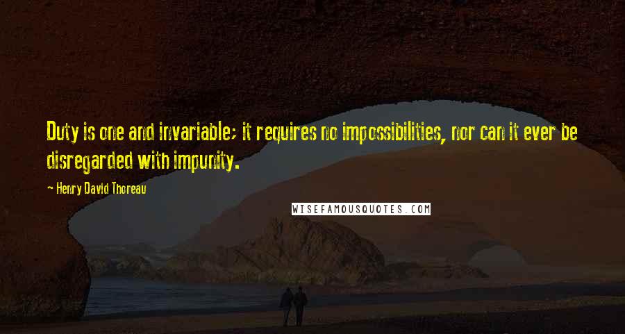 Henry David Thoreau Quotes: Duty is one and invariable; it requires no impossibilities, nor can it ever be disregarded with impunity.