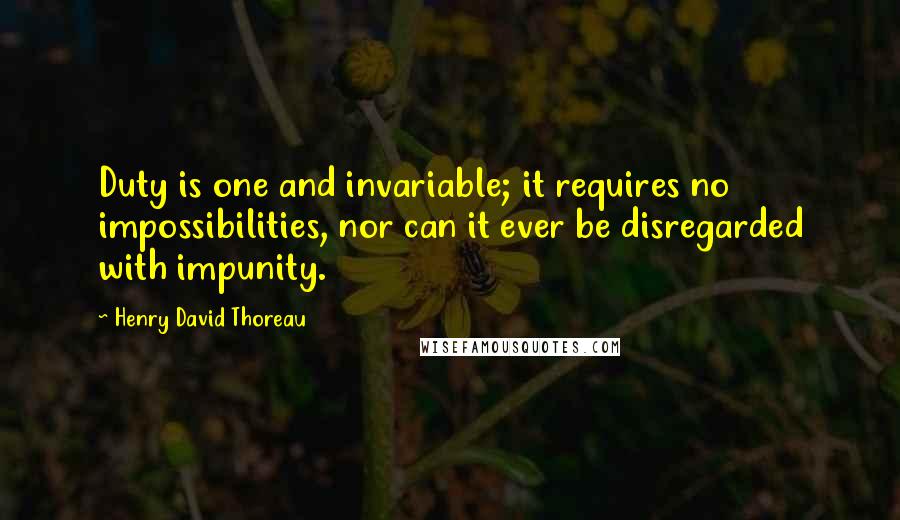 Henry David Thoreau Quotes: Duty is one and invariable; it requires no impossibilities, nor can it ever be disregarded with impunity.