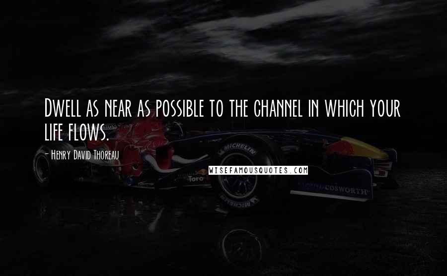 Henry David Thoreau Quotes: Dwell as near as possible to the channel in which your life flows.