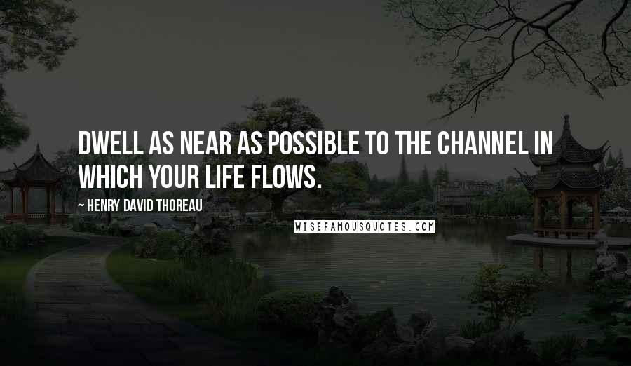 Henry David Thoreau Quotes: Dwell as near as possible to the channel in which your life flows.