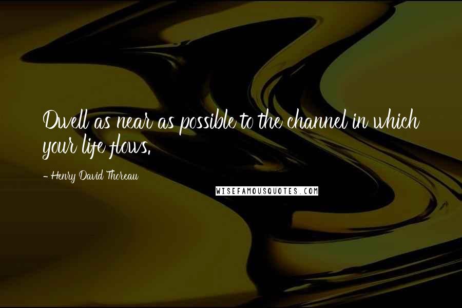 Henry David Thoreau Quotes: Dwell as near as possible to the channel in which your life flows.