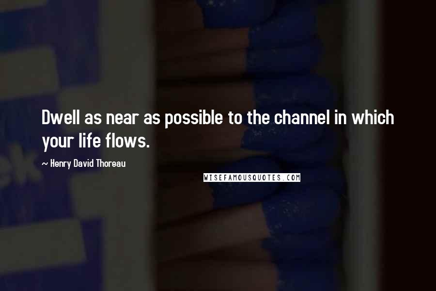 Henry David Thoreau Quotes: Dwell as near as possible to the channel in which your life flows.