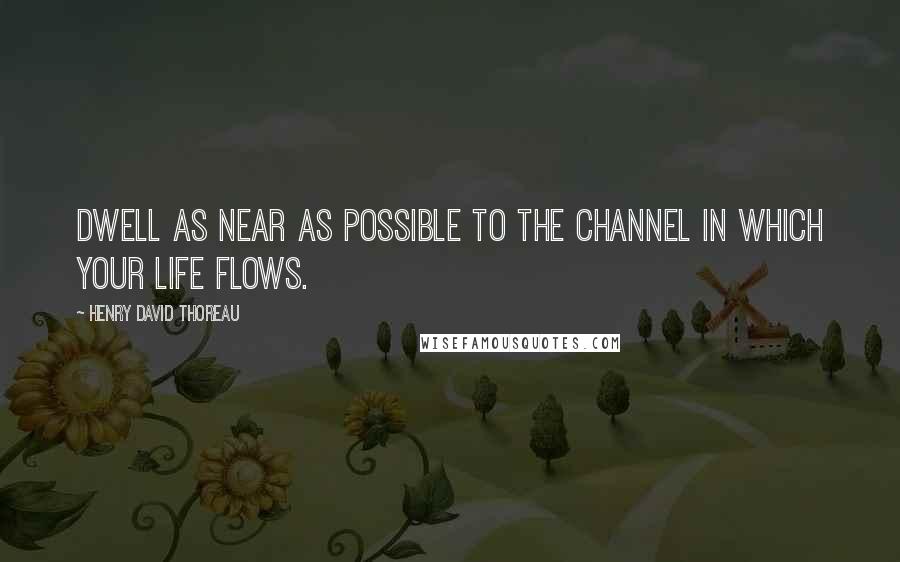 Henry David Thoreau Quotes: Dwell as near as possible to the channel in which your life flows.