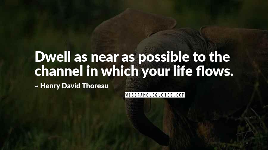 Henry David Thoreau Quotes: Dwell as near as possible to the channel in which your life flows.