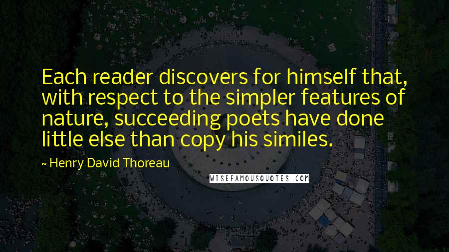 Henry David Thoreau Quotes: Each reader discovers for himself that, with respect to the simpler features of nature, succeeding poets have done little else than copy his similes.