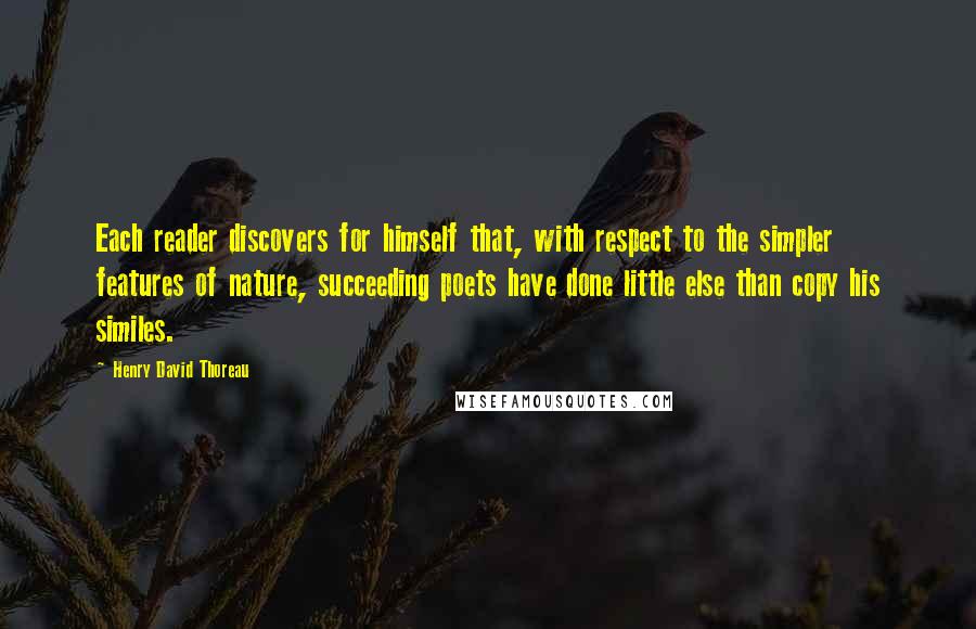 Henry David Thoreau Quotes: Each reader discovers for himself that, with respect to the simpler features of nature, succeeding poets have done little else than copy his similes.