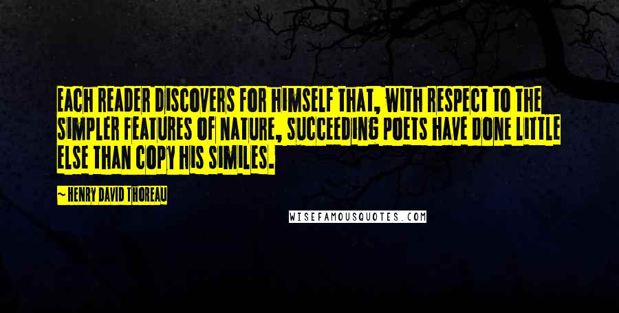 Henry David Thoreau Quotes: Each reader discovers for himself that, with respect to the simpler features of nature, succeeding poets have done little else than copy his similes.