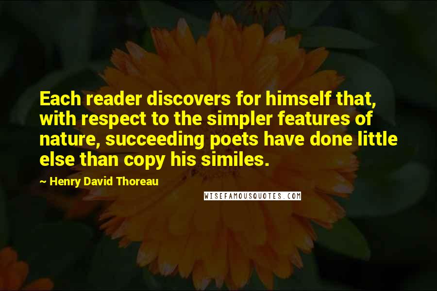 Henry David Thoreau Quotes: Each reader discovers for himself that, with respect to the simpler features of nature, succeeding poets have done little else than copy his similes.
