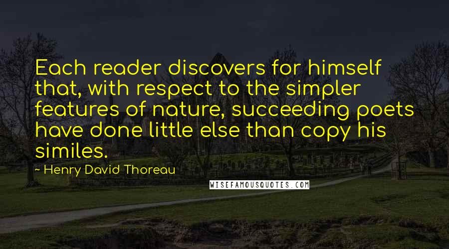 Henry David Thoreau Quotes: Each reader discovers for himself that, with respect to the simpler features of nature, succeeding poets have done little else than copy his similes.