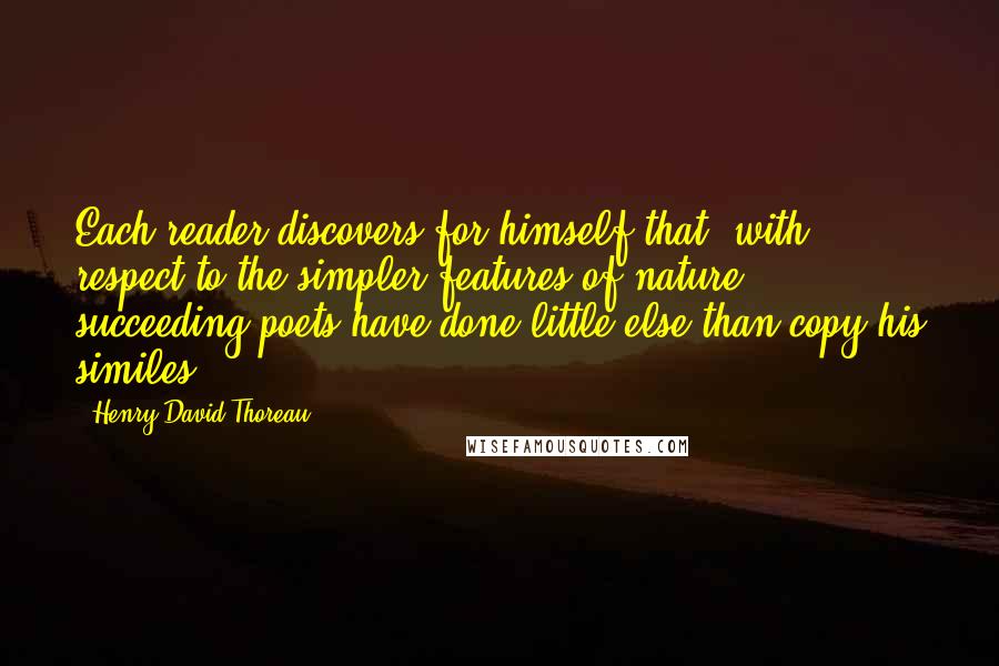 Henry David Thoreau Quotes: Each reader discovers for himself that, with respect to the simpler features of nature, succeeding poets have done little else than copy his similes.