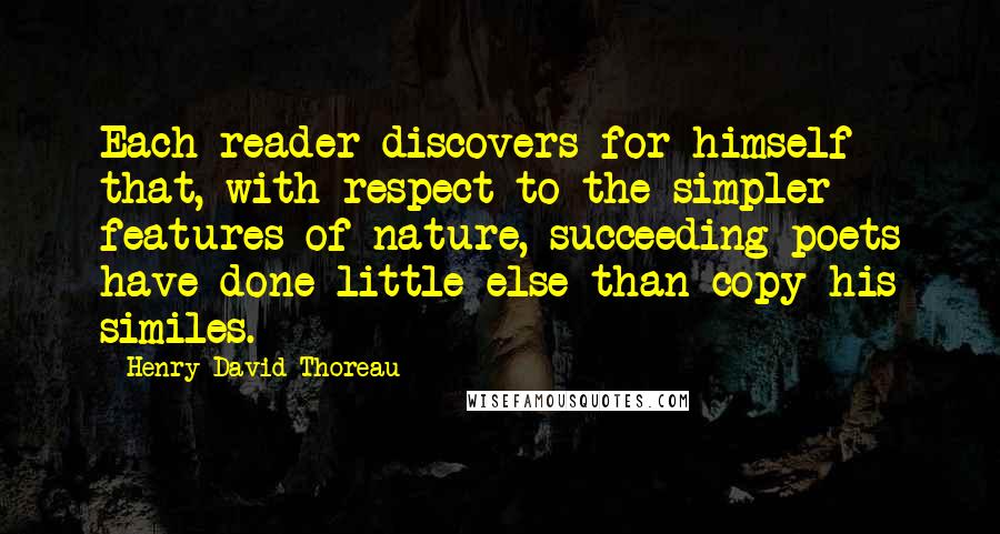 Henry David Thoreau Quotes: Each reader discovers for himself that, with respect to the simpler features of nature, succeeding poets have done little else than copy his similes.