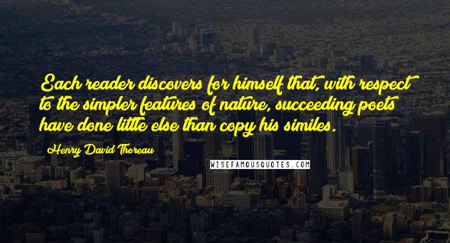 Henry David Thoreau Quotes: Each reader discovers for himself that, with respect to the simpler features of nature, succeeding poets have done little else than copy his similes.