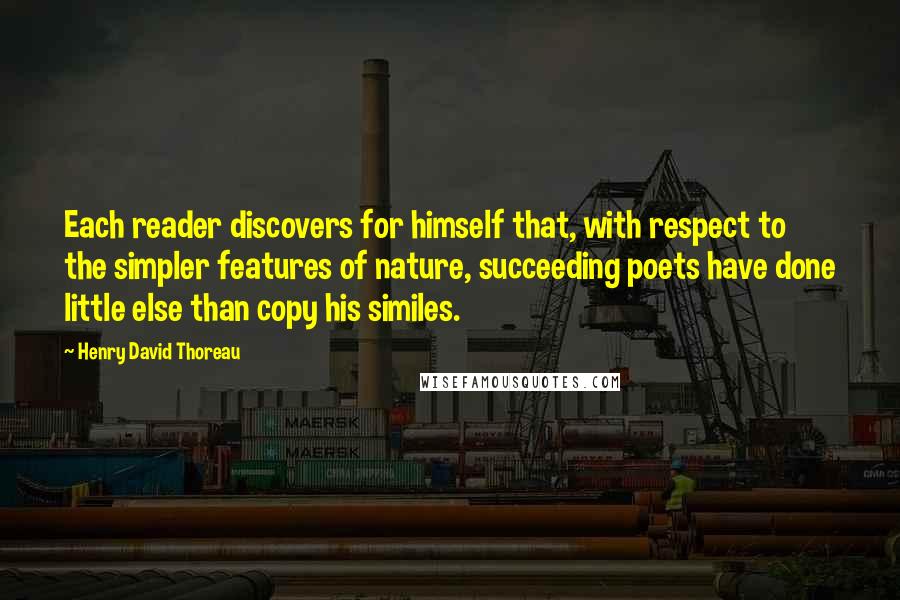 Henry David Thoreau Quotes: Each reader discovers for himself that, with respect to the simpler features of nature, succeeding poets have done little else than copy his similes.