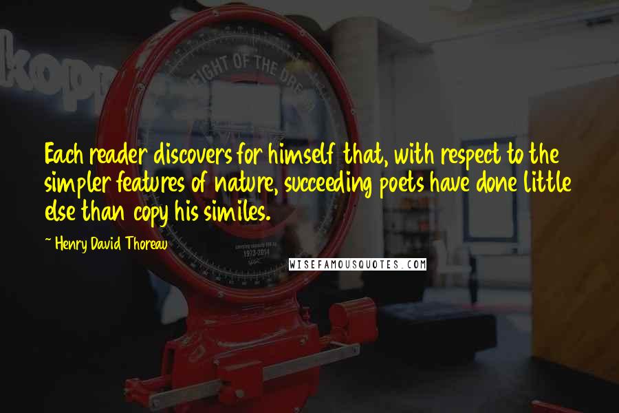 Henry David Thoreau Quotes: Each reader discovers for himself that, with respect to the simpler features of nature, succeeding poets have done little else than copy his similes.