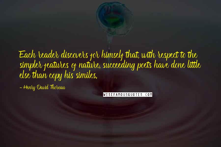 Henry David Thoreau Quotes: Each reader discovers for himself that, with respect to the simpler features of nature, succeeding poets have done little else than copy his similes.