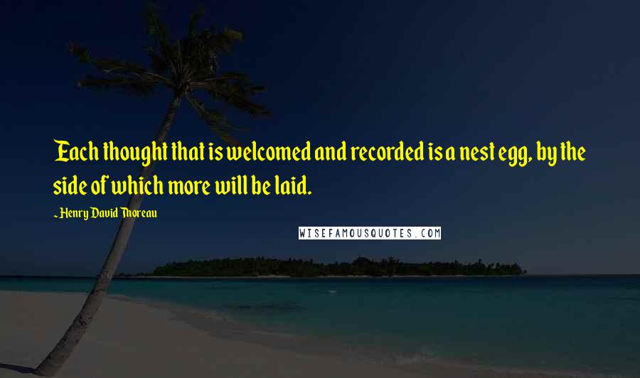 Henry David Thoreau Quotes: Each thought that is welcomed and recorded is a nest egg, by the side of which more will be laid.