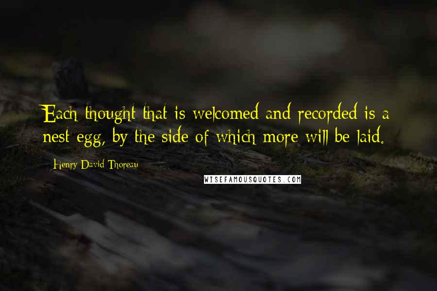 Henry David Thoreau Quotes: Each thought that is welcomed and recorded is a nest egg, by the side of which more will be laid.