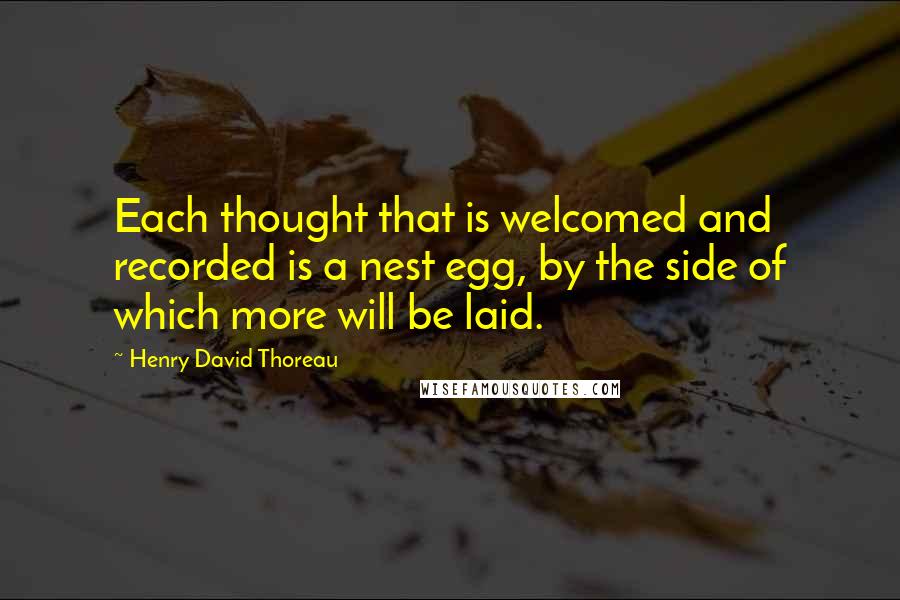 Henry David Thoreau Quotes: Each thought that is welcomed and recorded is a nest egg, by the side of which more will be laid.