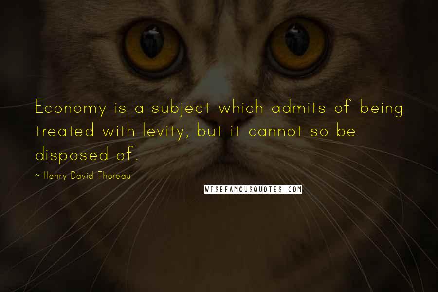 Henry David Thoreau Quotes: Economy is a subject which admits of being treated with levity, but it cannot so be disposed of.
