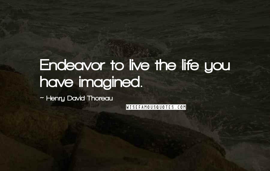 Henry David Thoreau Quotes: Endeavor to live the life you have imagined.