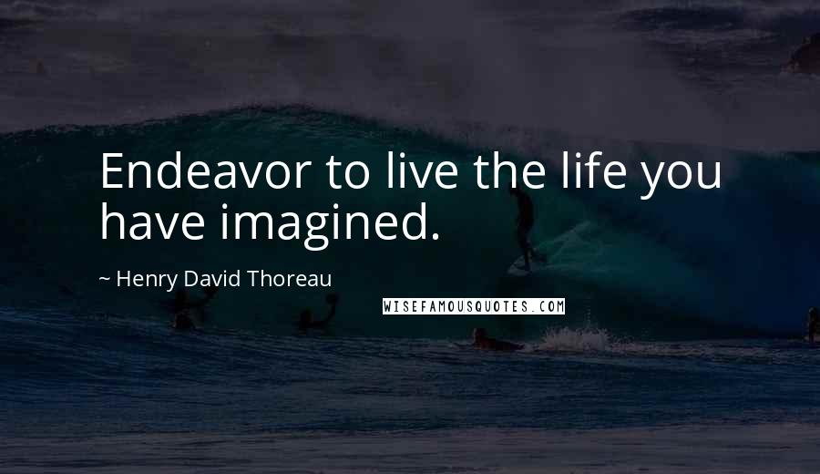Henry David Thoreau Quotes: Endeavor to live the life you have imagined.
