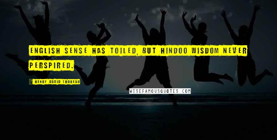 Henry David Thoreau Quotes: English sense has toiled, but Hindoo wisdom never perspired.