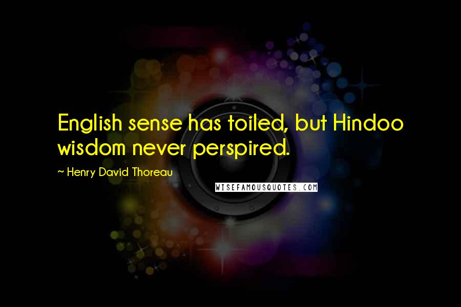 Henry David Thoreau Quotes: English sense has toiled, but Hindoo wisdom never perspired.