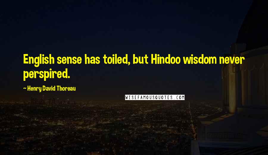 Henry David Thoreau Quotes: English sense has toiled, but Hindoo wisdom never perspired.