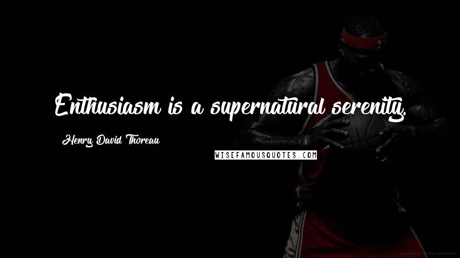 Henry David Thoreau Quotes: Enthusiasm is a supernatural serenity.