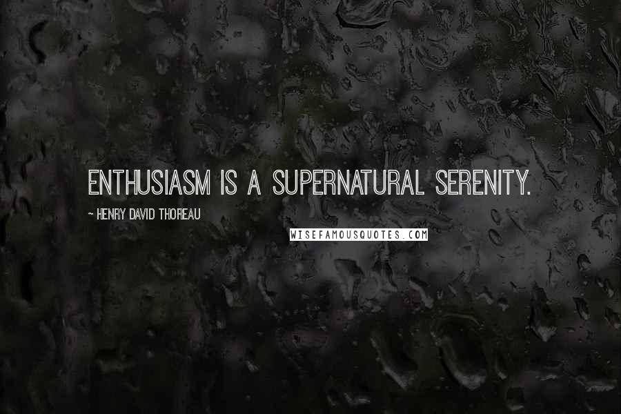 Henry David Thoreau Quotes: Enthusiasm is a supernatural serenity.