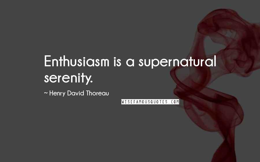 Henry David Thoreau Quotes: Enthusiasm is a supernatural serenity.