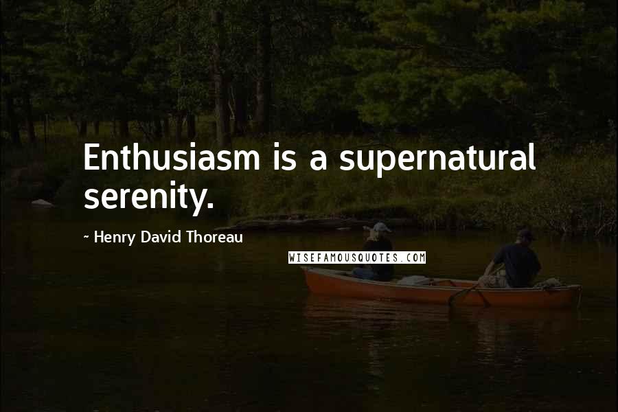 Henry David Thoreau Quotes: Enthusiasm is a supernatural serenity.