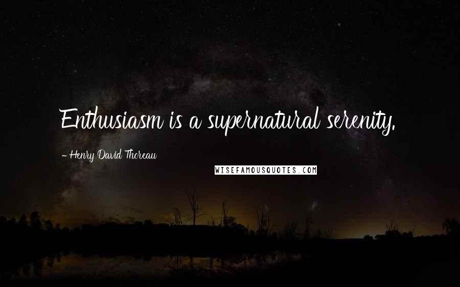 Henry David Thoreau Quotes: Enthusiasm is a supernatural serenity.