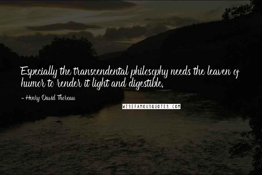 Henry David Thoreau Quotes: Especially the transcendental philosophy needs the leaven of humor to render it light and digestible.