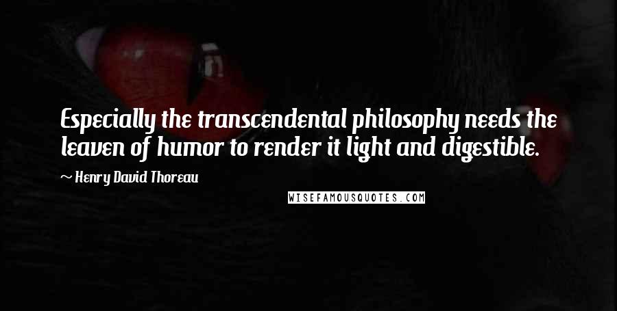 Henry David Thoreau Quotes: Especially the transcendental philosophy needs the leaven of humor to render it light and digestible.